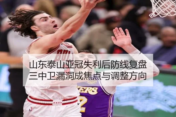 山东泰山亚冠失利后防线复盘 三中卫漏洞成焦点与调整方向